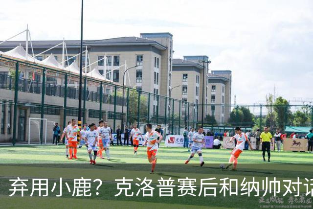 弃用小鹿？克洛普赛后和纳帅对话：我是傻瓜 无条件支持你的决定